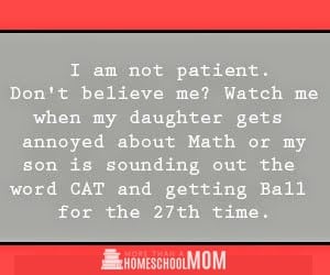 10 homeschoolers wish they could say - I am not patient. Don't believe me? Watch me when my daughter gets annoyed about Math or my son is sounding out the word CAT and getting BALL for the 27th time! #homeschool #homeschooling #homeschooled #education #edchat #quote