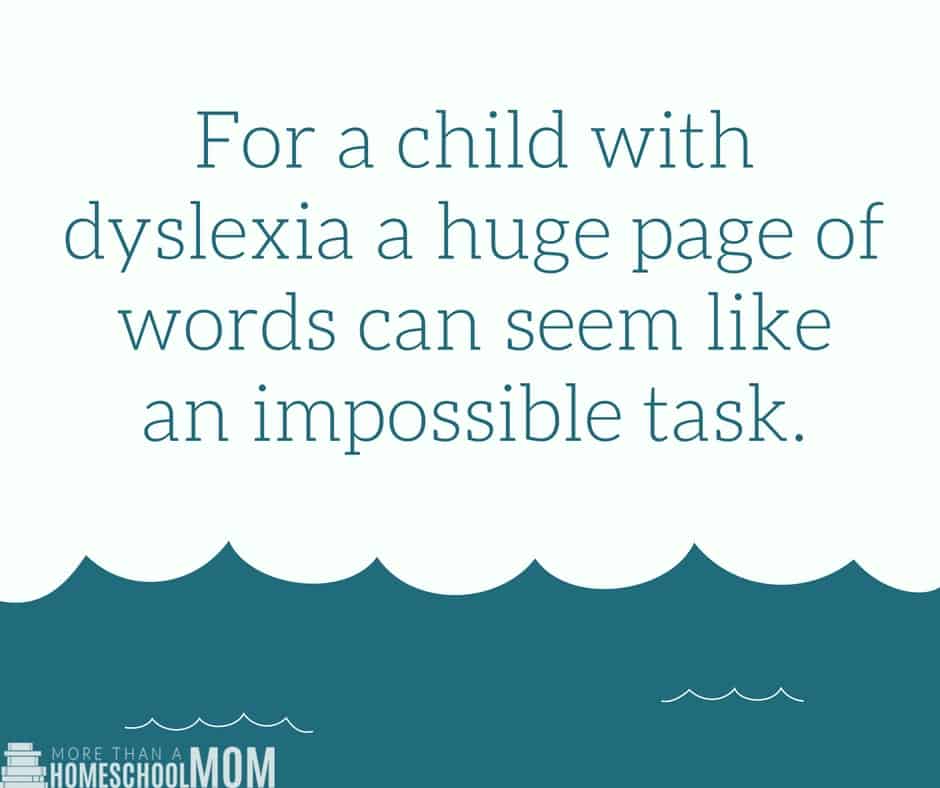 For a child with dyslexia a huge page of words can seem like an impossible task. -7 Things Dyslexic Children May Struggle With and Tips to Help Them Thrive - Dyslexia can not be cured but knowing the side effects of dyslexia and knowing how dyslexia effects the way kids learn and it will help. You can homeschool a child with dyslexia when you know some of these important facts. #dyslexia #homeschool #specialneeds #homeschooling #dyslexic #reading #learning #education 