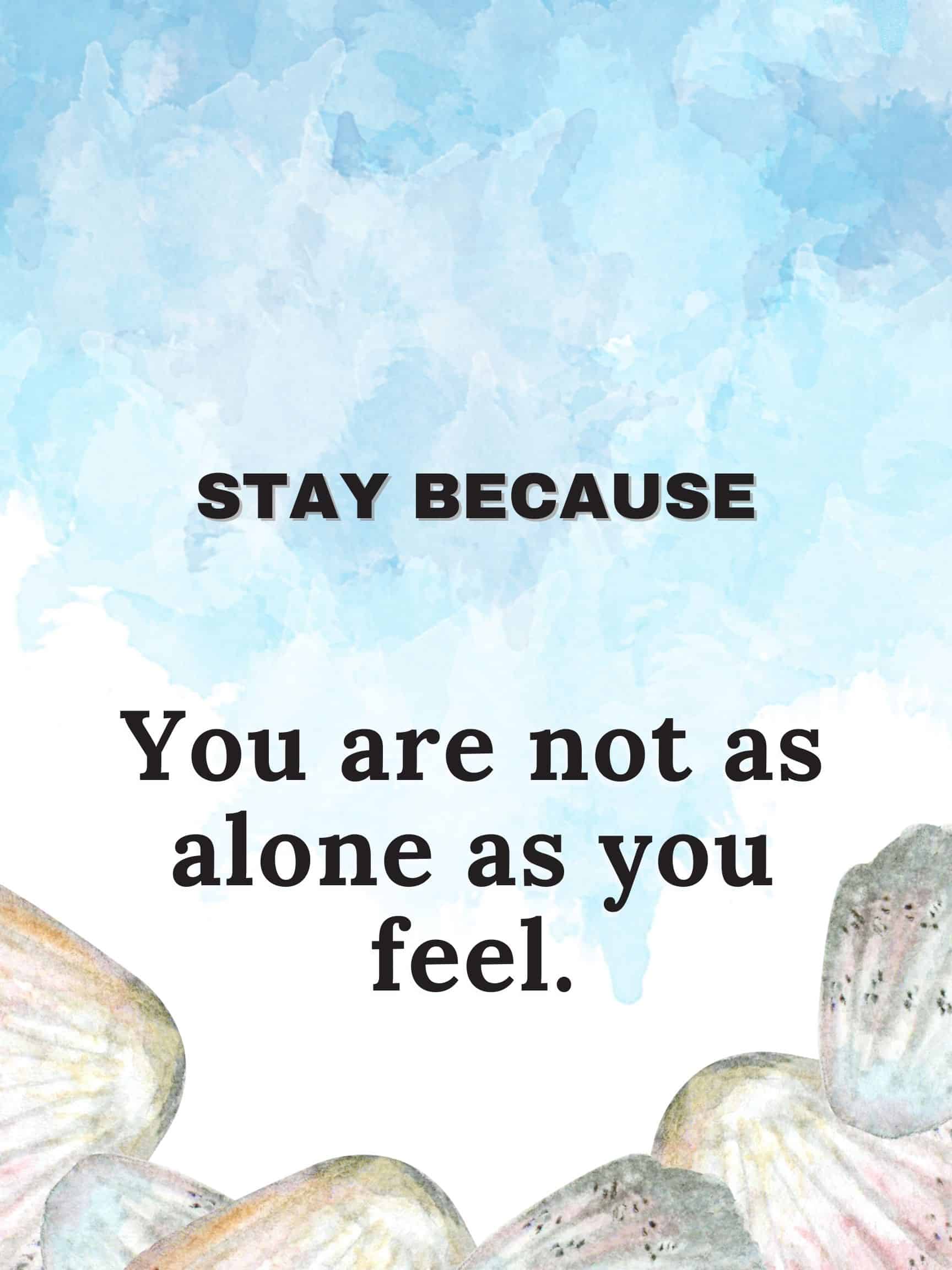 Stay because you are not as alone as you feel #stayBecause
