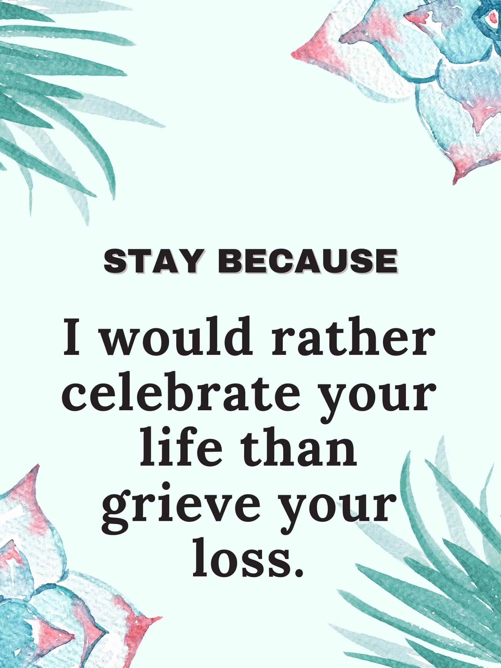 Stay because I would rather celebrate your life than grieve your loss. #StayBecause