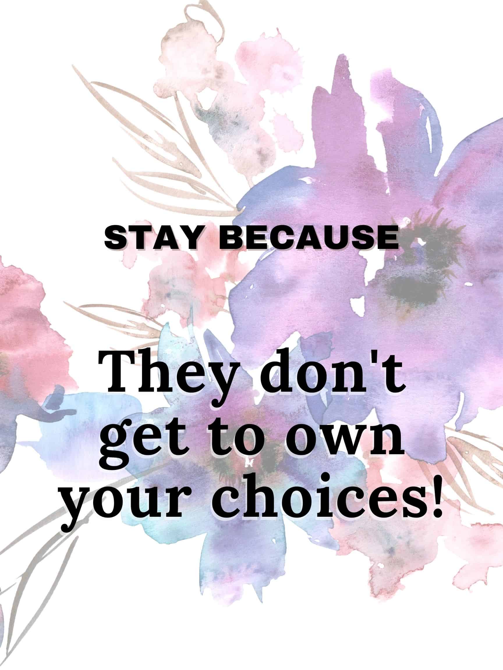 Stay because they don't get to own your choices #StayBecause