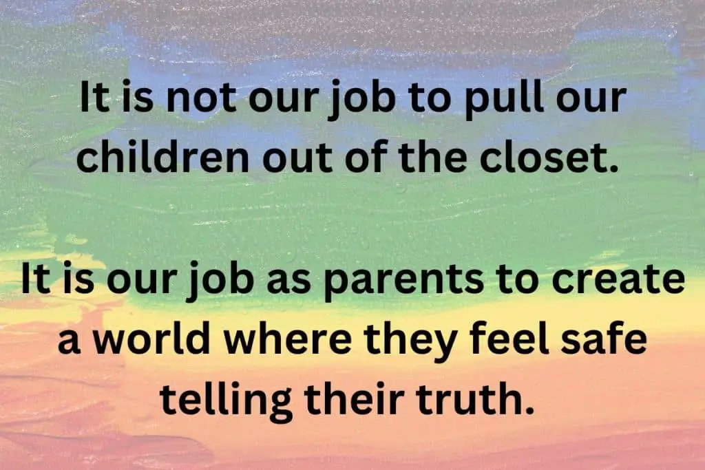It is not our job to pull our children out of the closet. It is our job as parents to create a world where they feel safe telling their truth.