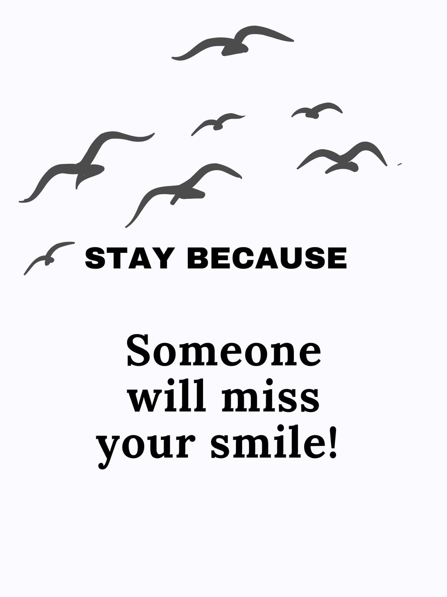Stay because someone will miss your smile