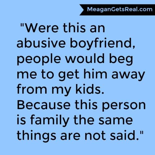  "Were this an abusive boyfriend, people would beg me to get him away from my kids. Because this person is family the same things are not said."