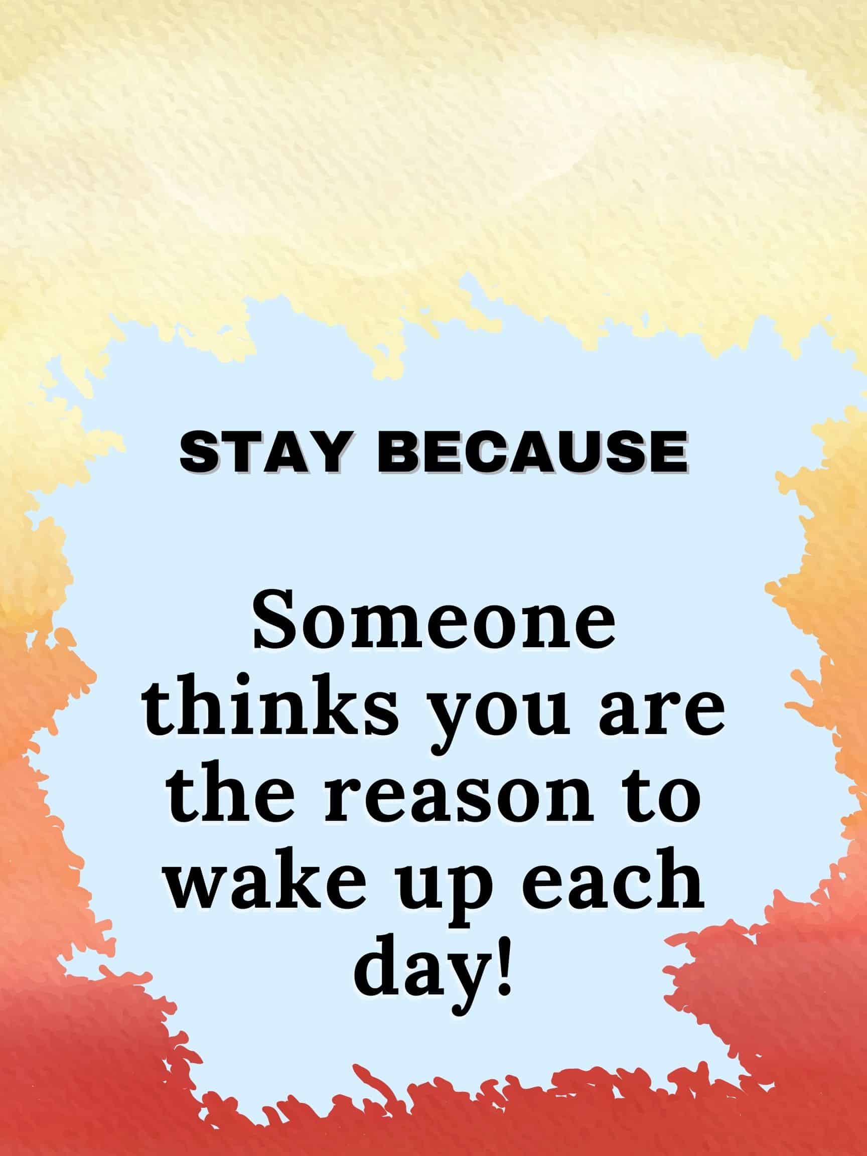 Stay because someone thinks you are the reason to wake up each day. #staybecause